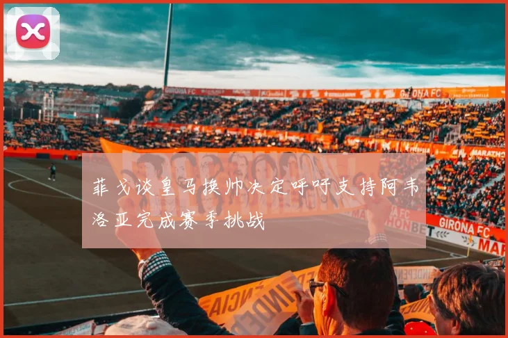 菲戈谈皇马换帅决定呼吁支持阿韦洛亚完成赛季挑战