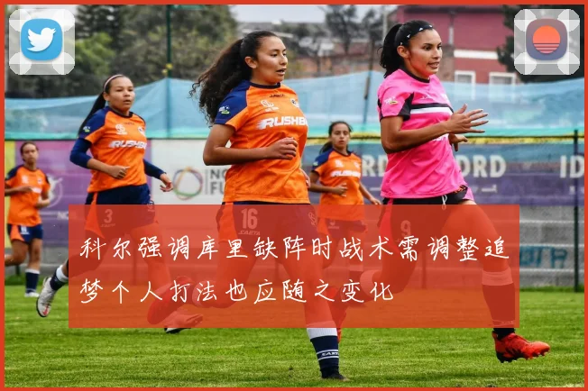 科尔强调库里缺阵时战术需调整追梦个人打法也应随之变化