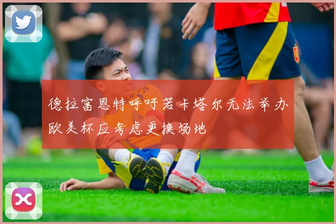 德拉富恩特呼吁若卡塔尔无法举办欧美杯应考虑更换场地