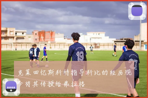 克莱回忆斯科特指导科比的经历现今将其传授给弗拉格