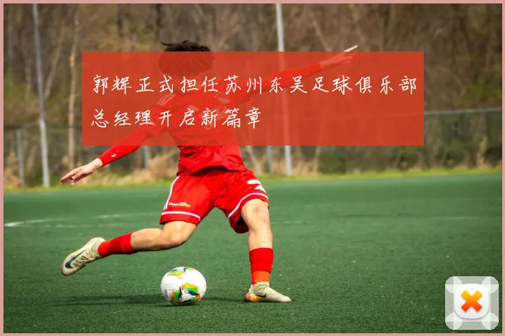 郭辉正式担任苏州东吴足球俱乐部总经理开启新篇章