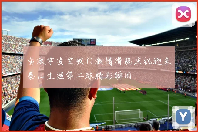 黄政宇凌空破门激情滑跪庆祝迎来泰山生涯第二球精彩瞬间