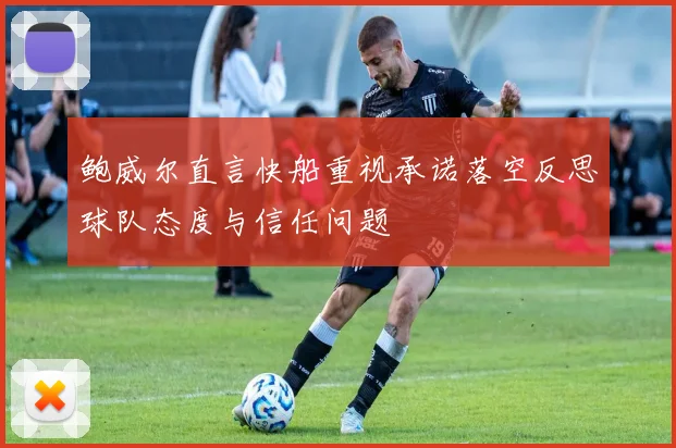 鲍威尔直言快船重视承诺落空反思球队态度与信任问题