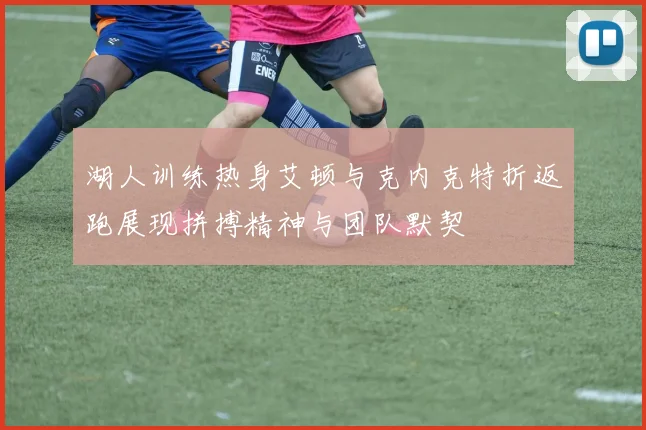 湖人训练热身艾顿与克内克特折返跑展现拼搏精神与团队默契