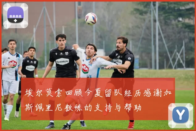 埃尔莫索回顾今夏留队经历感谢加斯佩里尼教练的支持与帮助