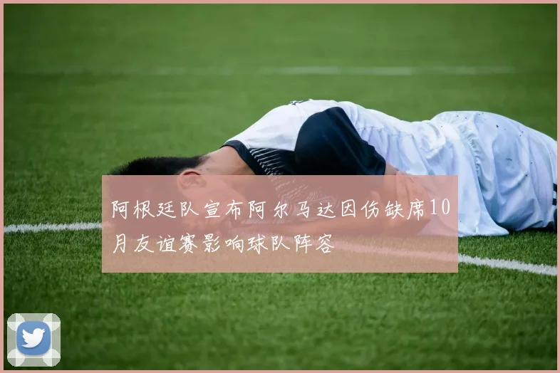 阿根廷队宣布阿尔马达因伤缺席10月友谊赛影响球队阵容