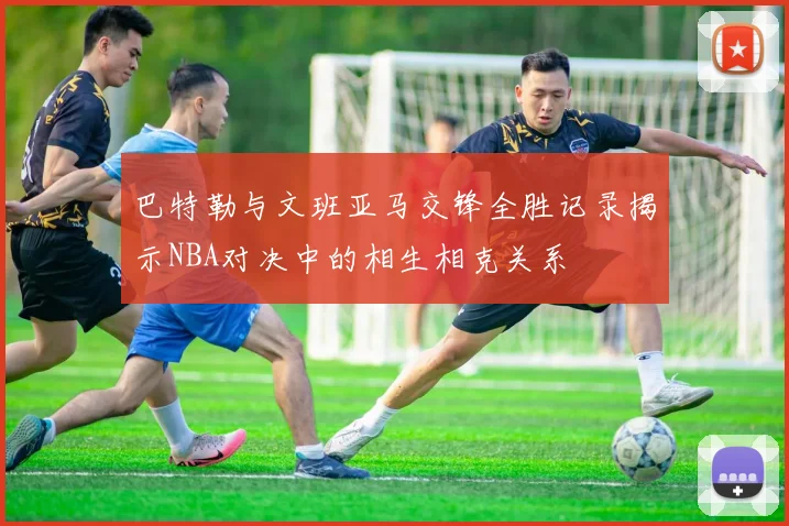 巴特勒与文班亚马交锋全胜记录揭示NBA对决中的相生相克关系