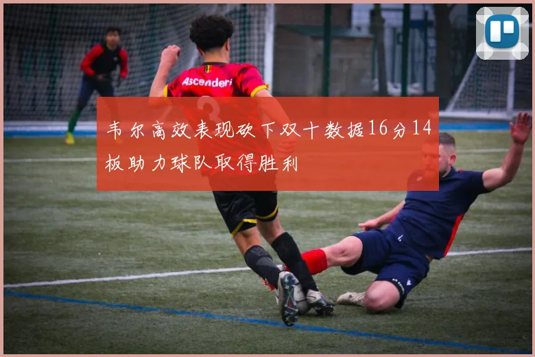 韦尔高效表现砍下双十数据16分14板助力球队取得胜利