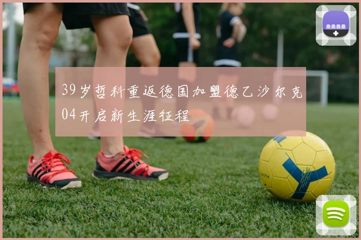 39岁哲科重返德国加盟德乙沙尔克04开启新生涯征程