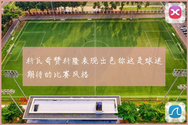 科瓦奇赞科隆表现出色称这是球迷期待的比赛风格