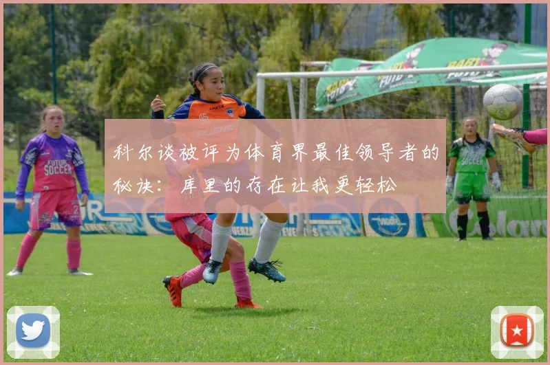 科尔谈被评为体育界最佳领导者的秘诀：库里的存在让我更轻松