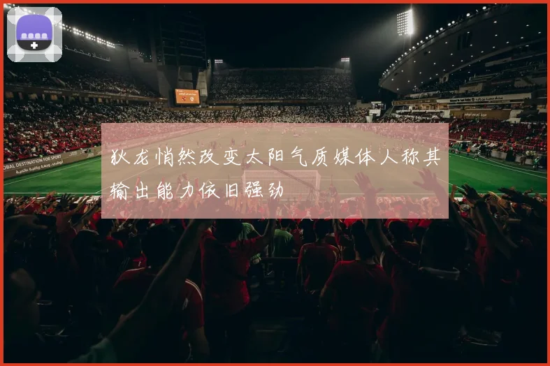 狄龙悄然改变太阳气质媒体人称其输出能力依旧强劲