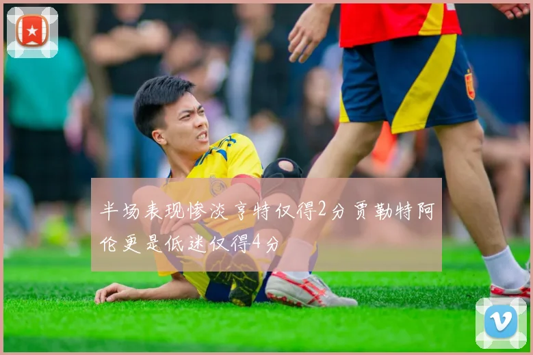 半场表现惨淡亨特仅得2分贾勒特阿伦更是低迷仅得4分