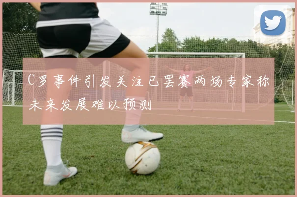 C罗事件引发关注已罢赛两场专家称未来发展难以预测