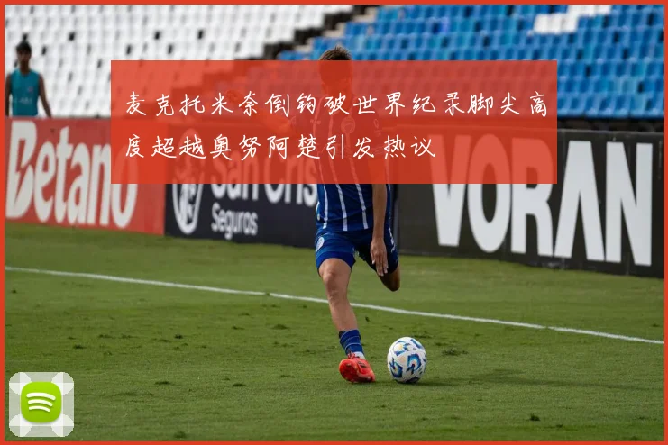 麦克托米奈倒钩破世界纪录脚尖高度超越奥努阿楚引发热议