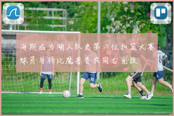 海斯成为湖人队史第六位扣篮大赛球员与科比魔兽香农同台竞技