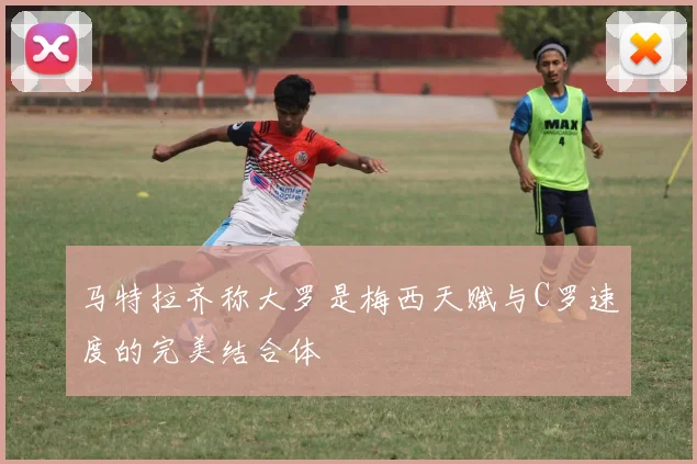 马特拉齐称大罗是梅西天赋与C罗速度的完美结合体