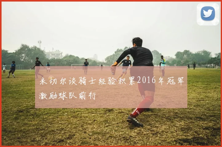 米切尔谈骑士经验积累2016年冠军激励球队前行