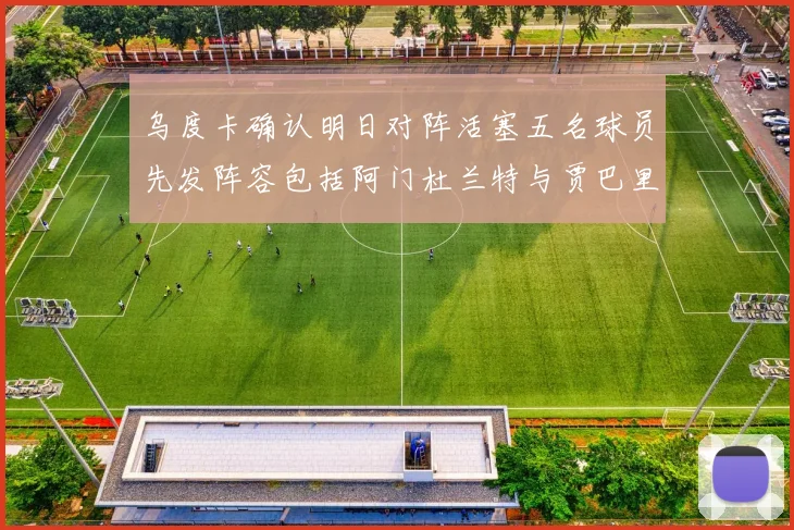 乌度卡确认明日对阵活塞五名球员先发阵容包括阿门杜兰特与贾巴里申京亚当斯