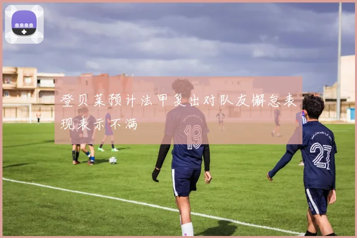 登贝莱预计法甲复出对队友懈怠表现表示不满