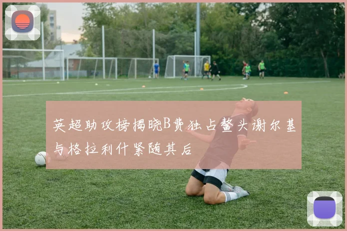 英超助攻榜揭晓B费独占鳌头谢尔基与格拉利什紧随其后
