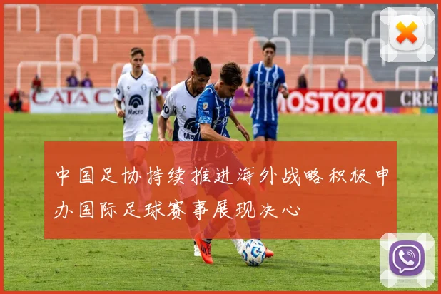中国足协持续推进海外战略积极申办国际足球赛事展现决心