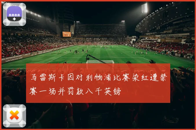 马雷斯卡因对利物浦比赛染红遭禁赛一场并罚款八千英镑