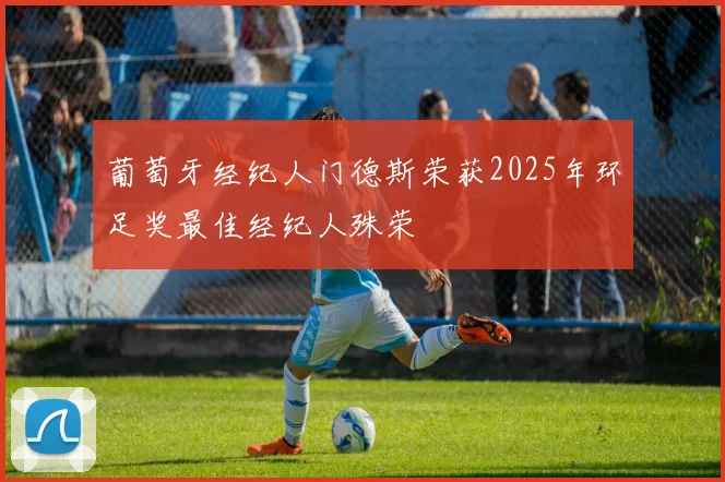 葡萄牙经纪人门德斯荣获2025年环足奖最佳经纪人殊荣