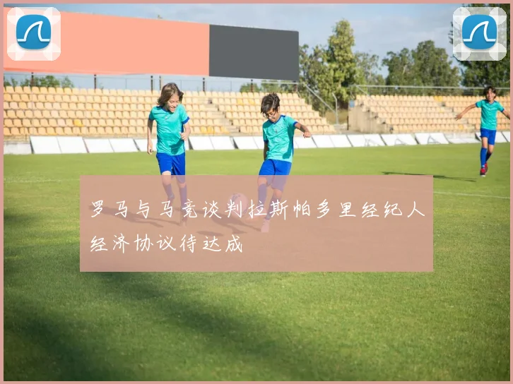 罗马与马竞谈判拉斯帕多里经纪人经济协议待达成