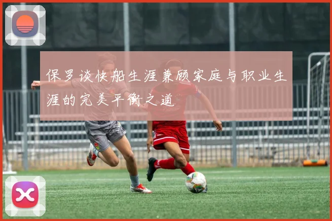 保罗谈快船生涯兼顾家庭与职业生涯的完美平衡之道