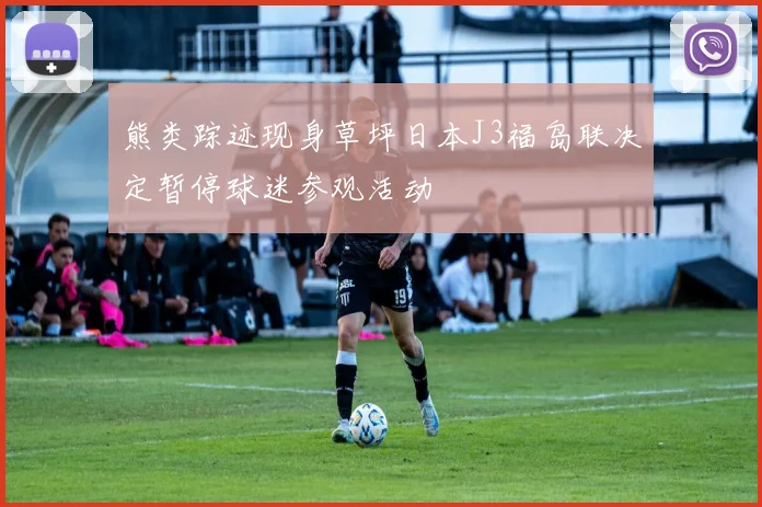 熊类踪迹现身草坪日本J3福岛联决定暂停球迷参观活动