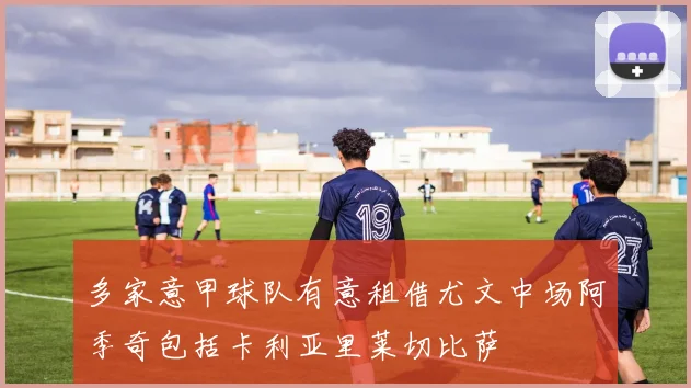 多家意甲球队有意租借尤文中场阿季奇包括卡利亚里莱切比萨