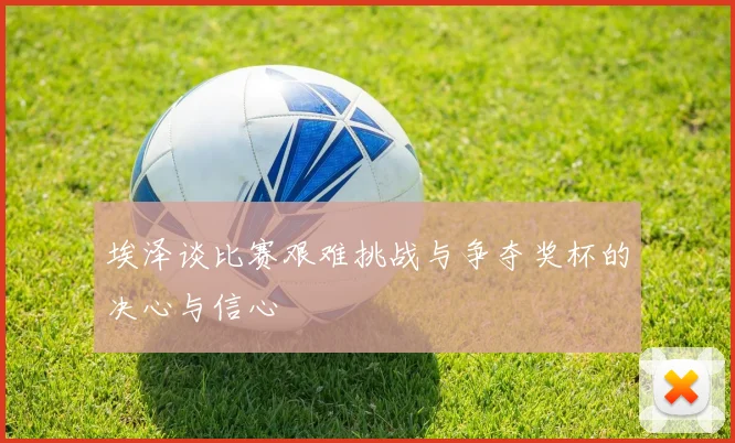 埃泽谈比赛艰难挑战与争夺奖杯的决心与信心