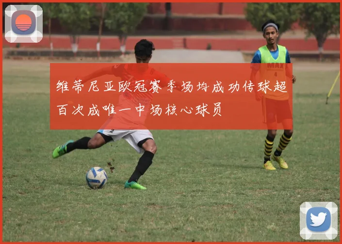 维蒂尼亚欧冠赛季场均成功传球超百次成唯一中场核心球员