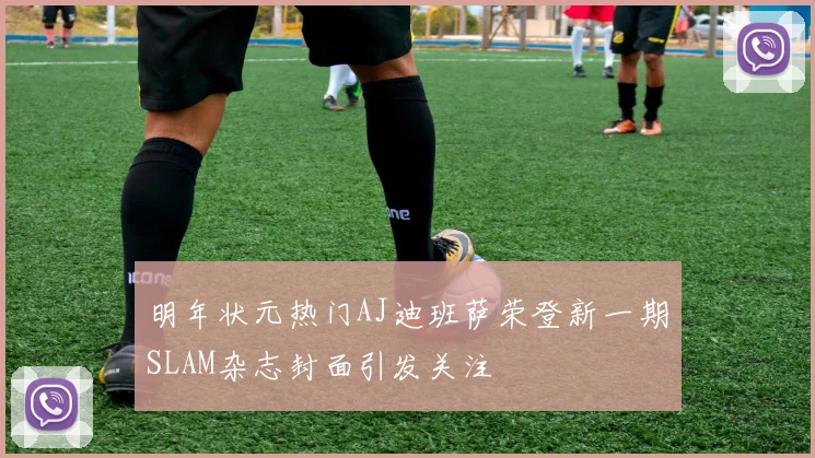 明年状元热门AJ迪班萨荣登新一期SLAM杂志封面引发关注