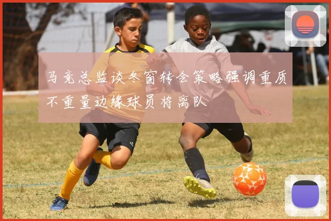 马竞总监谈冬窗转会策略强调重质不重量边缘球员将离队