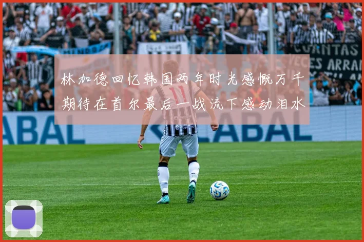 林加德回忆韩国两年时光感慨万千期待在首尔最后一战流下感动泪水