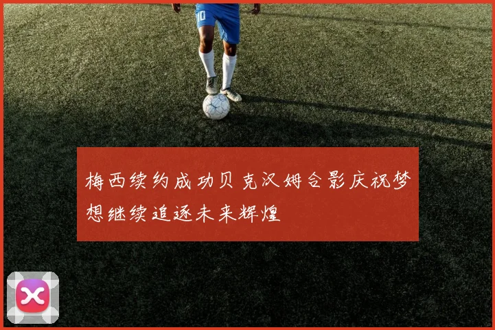 梅西续约成功贝克汉姆合影庆祝梦想继续追逐未来辉煌