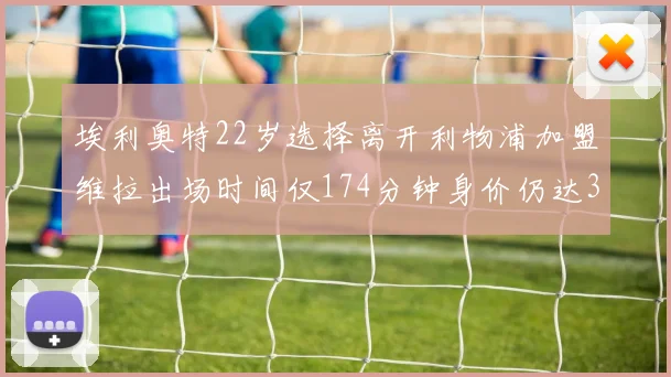 埃利奥特22岁选择离开利物浦加盟维拉出场时间仅174分钟身价仍达3500万