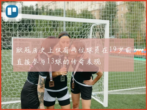 欧冠历史上仅有两位球员在19岁前直接参与13球的传奇表现