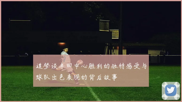 追梦谈丰田中心胜利的独特感受与球队出色表现的背后故事