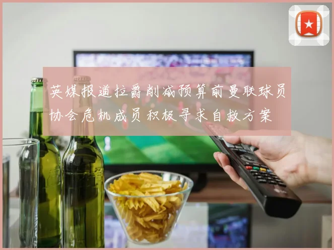 英媒报道拉爵削减预算前曼联球员协会危机成员积极寻求自救方案