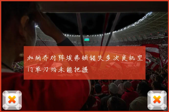 加纳乔对阵埃弗顿错失多次良机空门单刀均未能把握