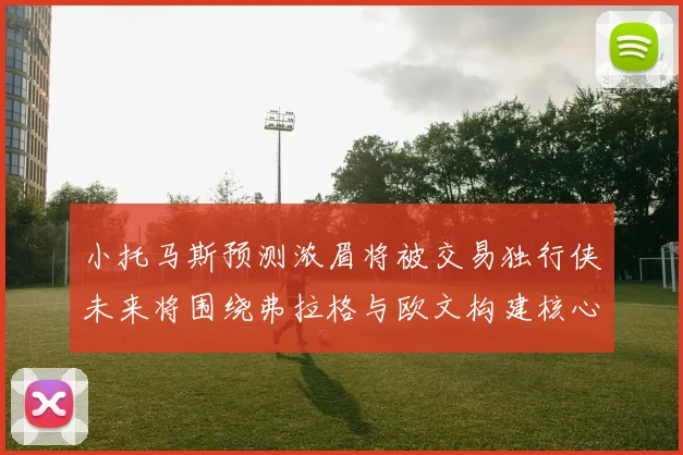 小托马斯预测浓眉将被交易独行侠未来将围绕弗拉格与欧文构建核心阵容