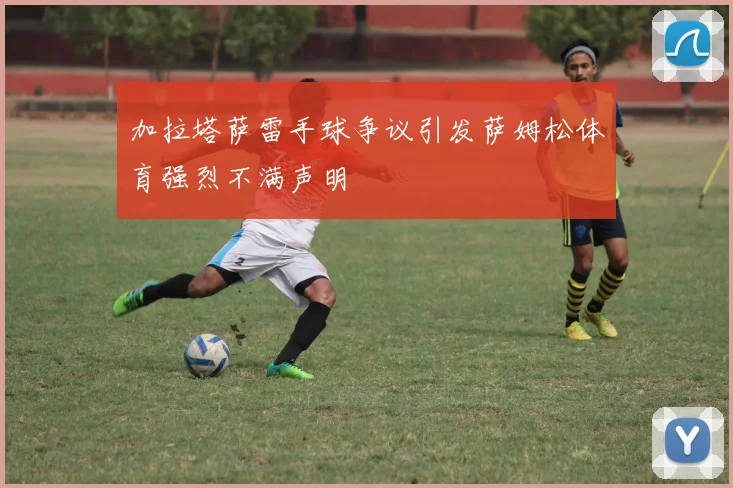加拉塔萨雷手球争议引发萨姆松体育强烈不满声明