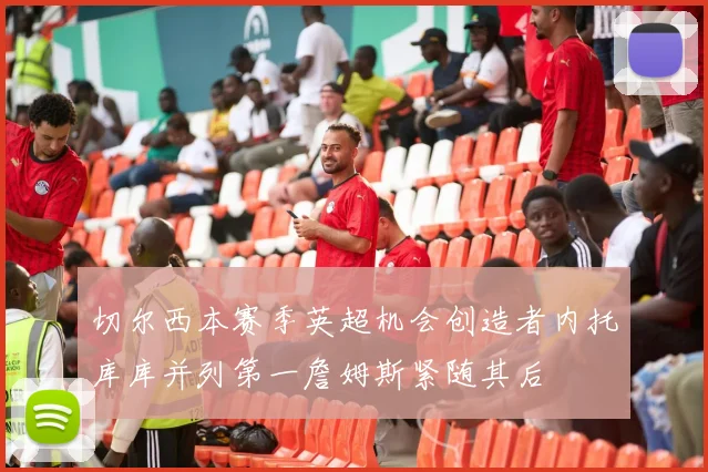 切尔西本赛季英超机会创造者内托库库并列第一詹姆斯紧随其后