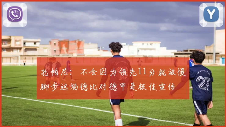 孔帕尼：不会因为领先11分就放慢脚步这场德比对德甲是极佳宣传