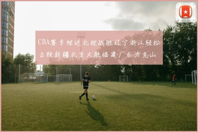 CBA赛季综述北控战胜辽宁浙江轻松击败新疆北京大胜福建广东力克山西