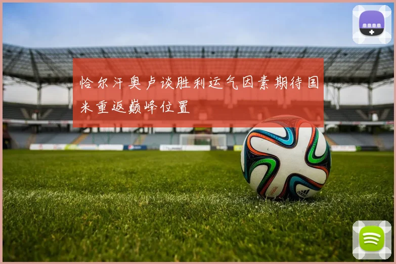 恰尔汗奥卢谈胜利运气因素期待国米重返巅峰位置