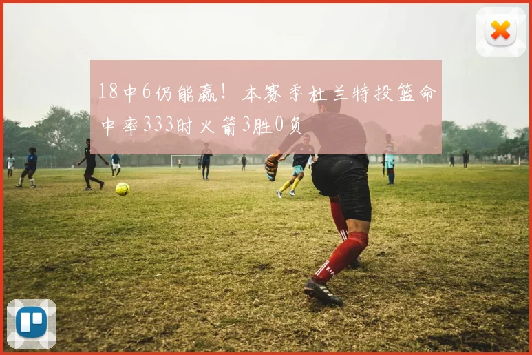 18中6仍能赢！本赛季杜兰特投篮命中率333时火箭3胜0负